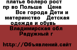 платье болеро рост110 пр-во Польша › Цена ­ 1 500 - Все города Дети и материнство » Детская одежда и обувь   . Владимирская обл.,Радужный г.